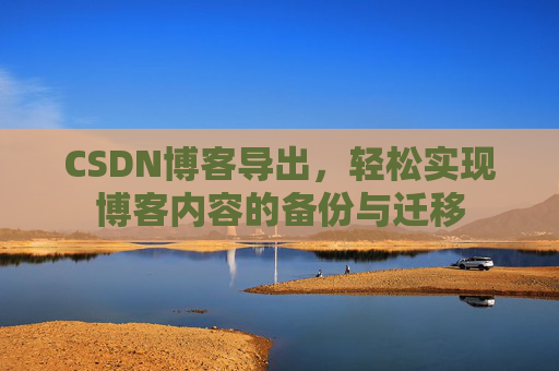 CSDN博客导出，轻松实现博客内容的备份与迁移